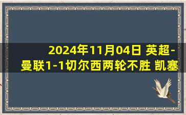 2024年11月04日 英超-曼联1-1切尔西两轮不胜 凯塞多破门B费点射+失良机